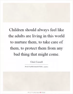 Children should always feel like the adults are living in this world to nurture them, to take care of them, to protect them from any bad thing that might come Picture Quote #1