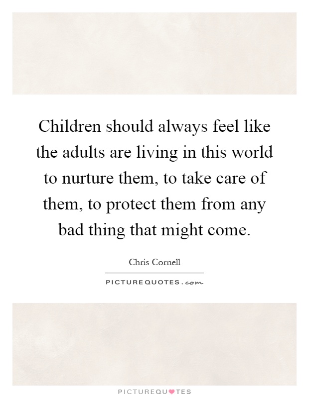 Children should always feel like the adults are living in this world to nurture them, to take care of them, to protect them from any bad thing that might come Picture Quote #1