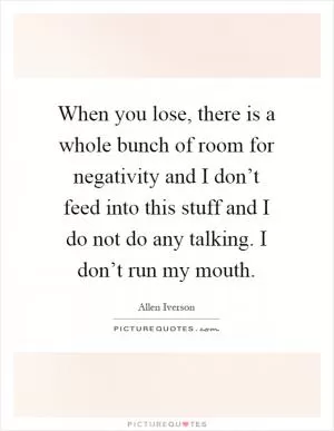 When you lose, there is a whole bunch of room for negativity and I don’t feed into this stuff and I do not do any talking. I don’t run my mouth Picture Quote #1
