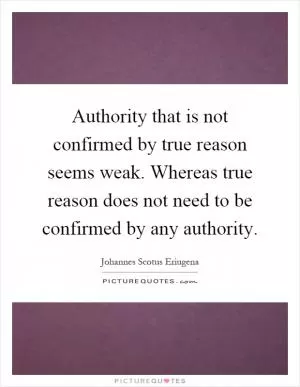 Authority that is not confirmed by true reason seems weak. Whereas true reason does not need to be confirmed by any authority Picture Quote #1