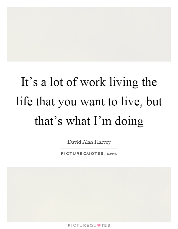 It's a lot of work living the life that you want to live, but that's what I'm doing Picture Quote #1