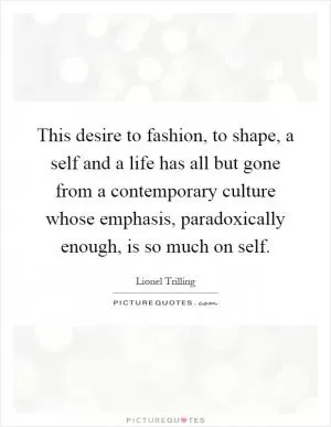This desire to fashion, to shape, a self and a life has all but gone from a contemporary culture whose emphasis, paradoxically enough, is so much on self Picture Quote #1