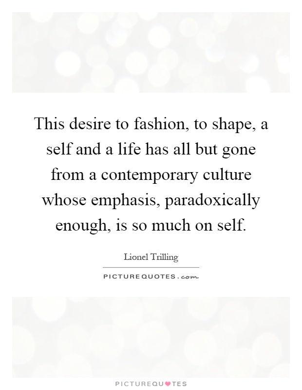 This desire to fashion, to shape, a self and a life has all but gone from a contemporary culture whose emphasis, paradoxically enough, is so much on self Picture Quote #1