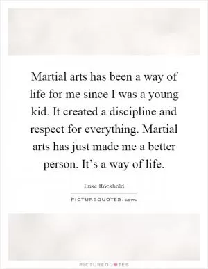 Martial arts has been a way of life for me since I was a young kid. It created a discipline and respect for everything. Martial arts has just made me a better person. It’s a way of life Picture Quote #1