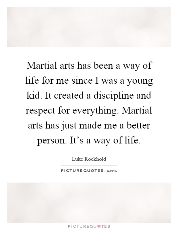 Martial arts has been a way of life for me since I was a young kid. It created a discipline and respect for everything. Martial arts has just made me a better person. It's a way of life Picture Quote #1