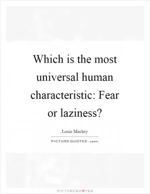 Which is the most universal human characteristic: Fear or laziness? Picture Quote #1