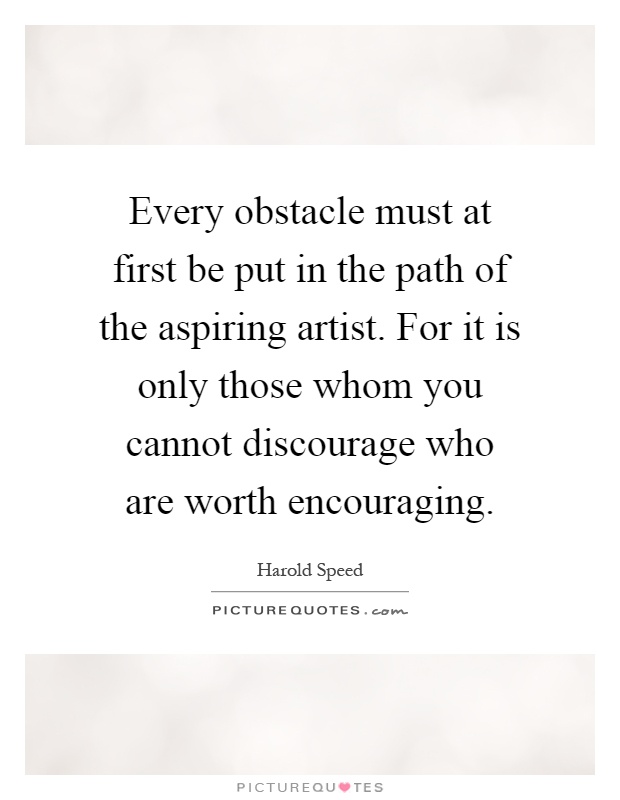 Every obstacle must at first be put in the path of the aspiring artist. For it is only those whom you cannot discourage who are worth encouraging Picture Quote #1