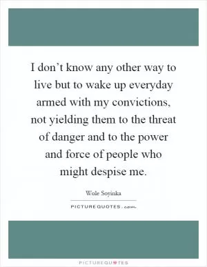 I don’t know any other way to live but to wake up everyday armed with my convictions, not yielding them to the threat of danger and to the power and force of people who might despise me Picture Quote #1