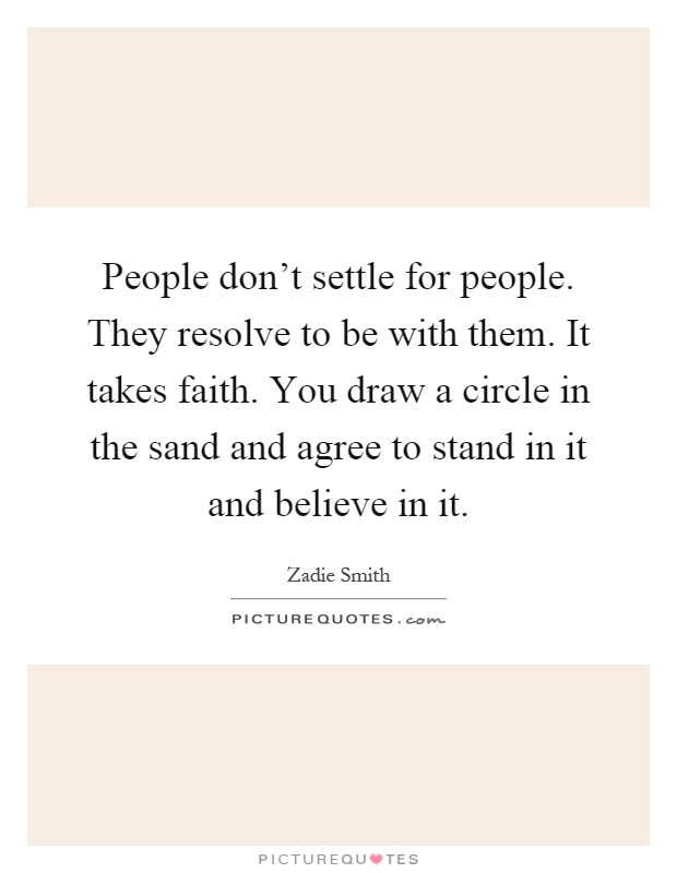 People don't settle for people. They resolve to be with them. It takes faith. You draw a circle in the sand and agree to stand in it and believe in it Picture Quote #1