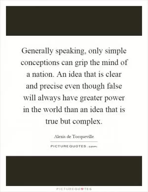 Generally speaking, only simple conceptions can grip the mind of a nation. An idea that is clear and precise even though false will always have greater power in the world than an idea that is true but complex Picture Quote #1