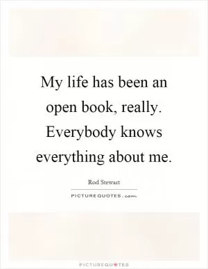 My life has been an open book, really. Everybody knows everything about me Picture Quote #1