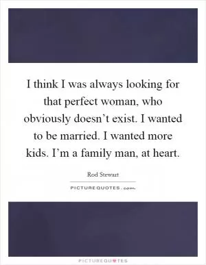 I think I was always looking for that perfect woman, who obviously doesn’t exist. I wanted to be married. I wanted more kids. I’m a family man, at heart Picture Quote #1