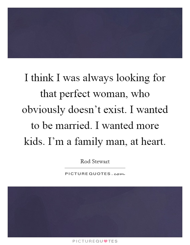I think I was always looking for that perfect woman, who obviously doesn't exist. I wanted to be married. I wanted more kids. I'm a family man, at heart Picture Quote #1
