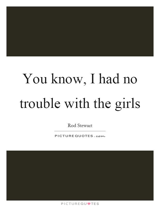 You know, I had no trouble with the girls Picture Quote #1