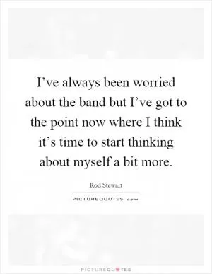 I’ve always been worried about the band but I’ve got to the point now where I think it’s time to start thinking about myself a bit more Picture Quote #1