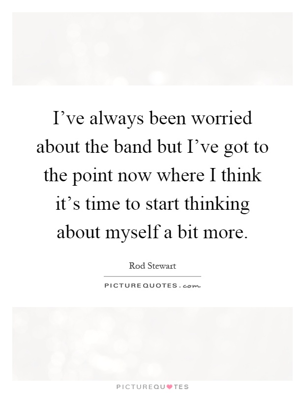 I've always been worried about the band but I've got to the point now where I think it's time to start thinking about myself a bit more Picture Quote #1