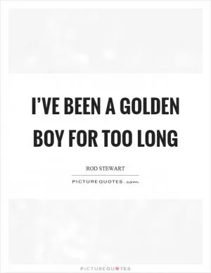 I’ve been a golden boy for too long Picture Quote #1