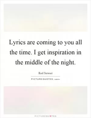 Lyrics are coming to you all the time. I get inspiration in the middle of the night Picture Quote #1