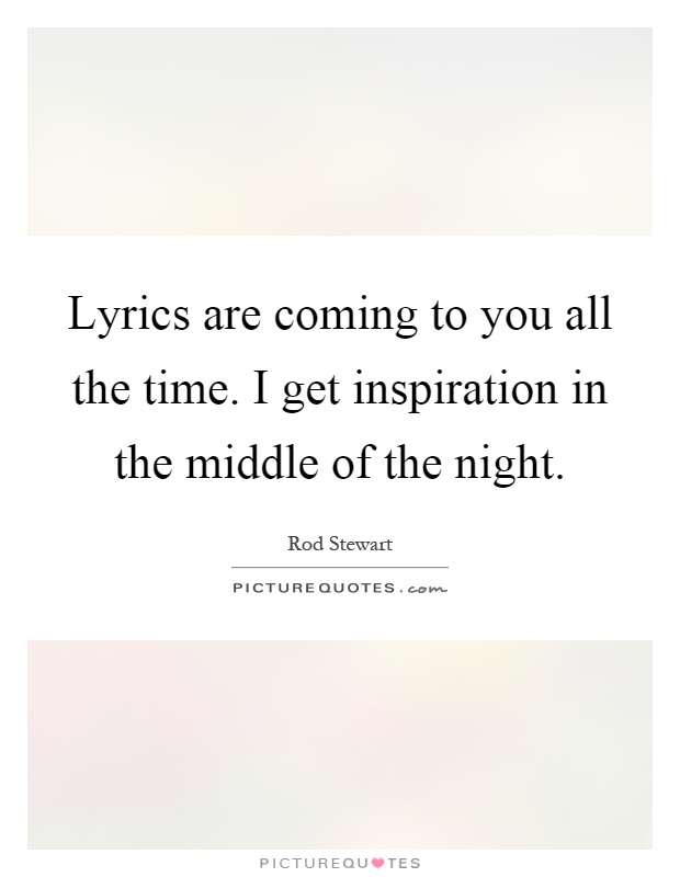 Lyrics are coming to you all the time. I get inspiration in the middle of the night Picture Quote #1