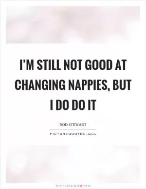 I’m still not good at changing nappies, but I do do it Picture Quote #1
