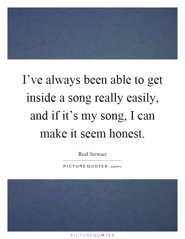 I've always been able to get inside a song really easily, and if it's my song, I can make it seem honest Picture Quote #1