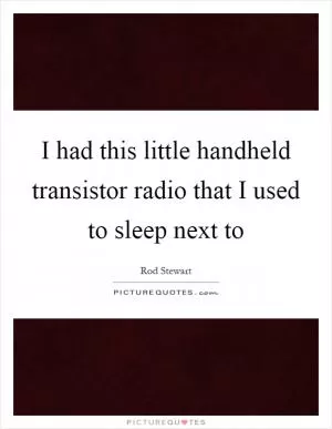 I had this little handheld transistor radio that I used to sleep next to Picture Quote #1