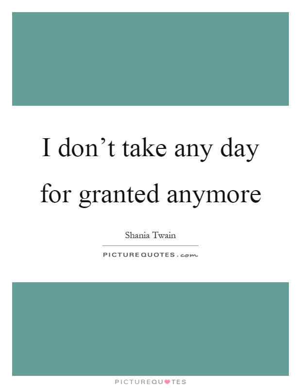 I don't take any day for granted anymore Picture Quote #1