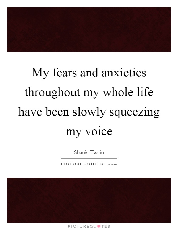 My fears and anxieties throughout my whole life have been slowly squeezing my voice Picture Quote #1