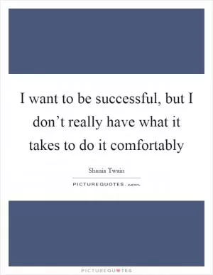 I want to be successful, but I don’t really have what it takes to do it comfortably Picture Quote #1
