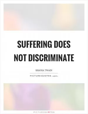 Suffering does not discriminate Picture Quote #1