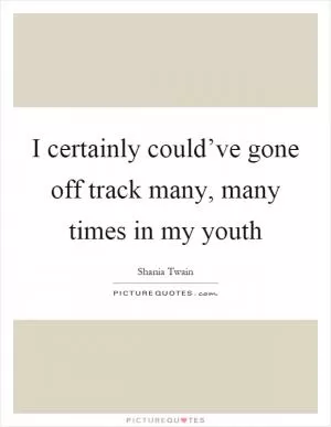I certainly could’ve gone off track many, many times in my youth Picture Quote #1