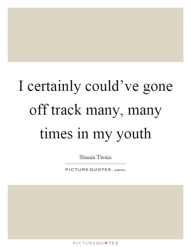 I certainly could've gone off track many, many times in my youth Picture Quote #1