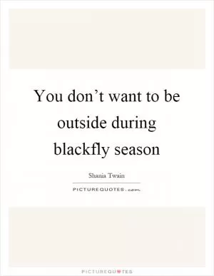 You don’t want to be outside during blackfly season Picture Quote #1