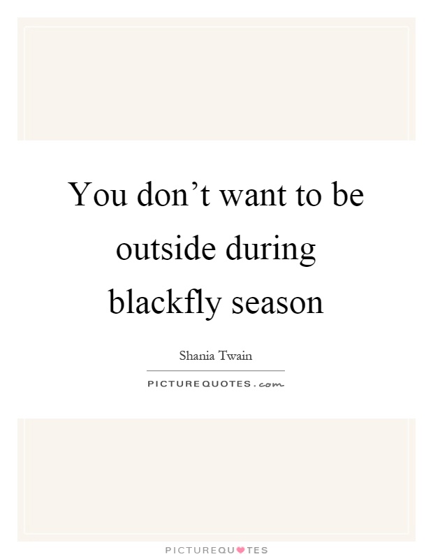 You don't want to be outside during blackfly season Picture Quote #1