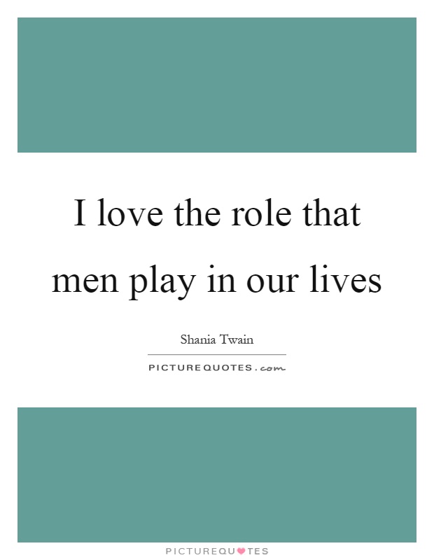 I love the role that men play in our lives Picture Quote #1