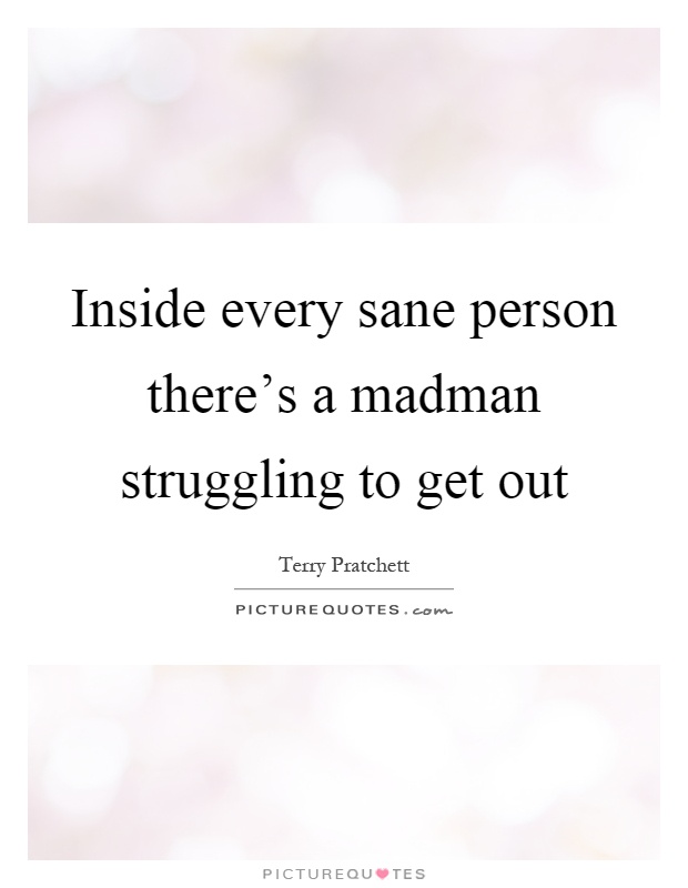 Inside every sane person there's a madman struggling to get out Picture Quote #1