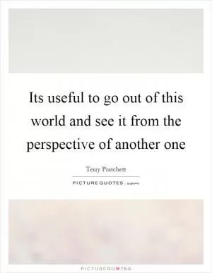 Its useful to go out of this world and see it from the perspective of another one Picture Quote #1
