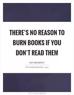 There’s no reason to burn books if you don’t read them Picture Quote #1