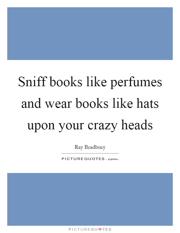Sniff books like perfumes and wear books like hats upon your crazy heads Picture Quote #1