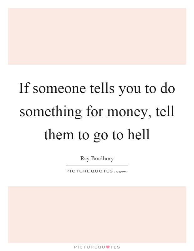 If someone tells you to do something for money, tell them to go to hell Picture Quote #1