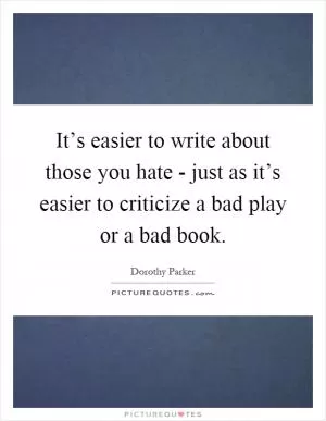 It’s easier to write about those you hate - just as it’s easier to criticize a bad play or a bad book Picture Quote #1