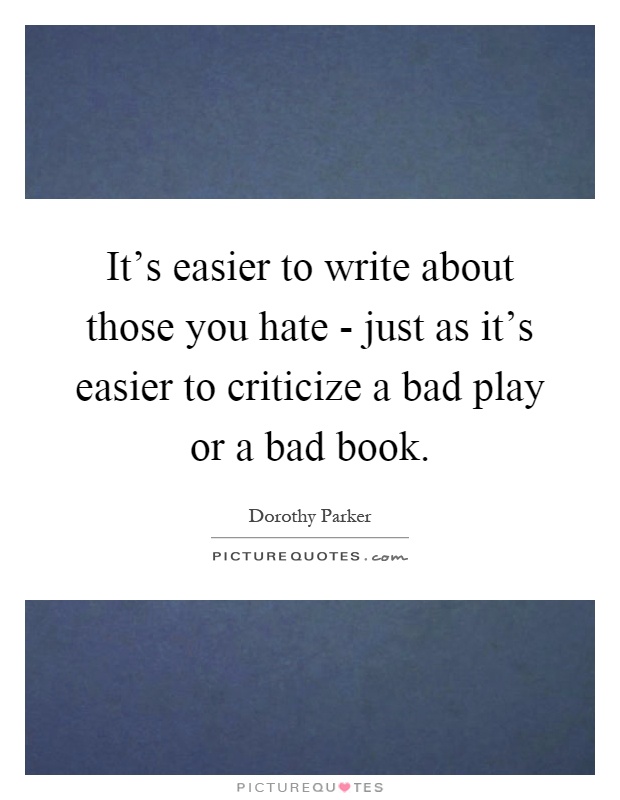 It's easier to write about those you hate - just as it's easier to criticize a bad play or a bad book Picture Quote #1