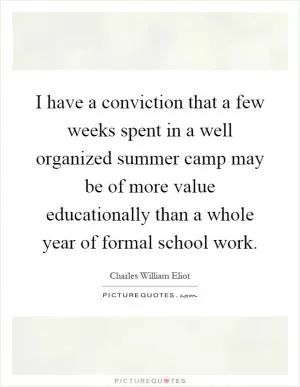 I have a conviction that a few weeks spent in a well organized summer camp may be of more value educationally than a whole year of formal school work Picture Quote #1