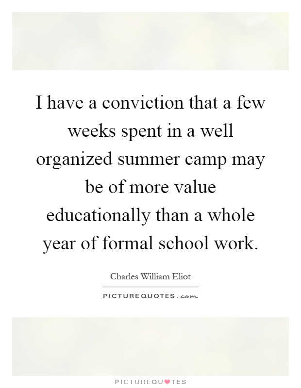 I have a conviction that a few weeks spent in a well organized summer camp may be of more value educationally than a whole year of formal school work Picture Quote #1