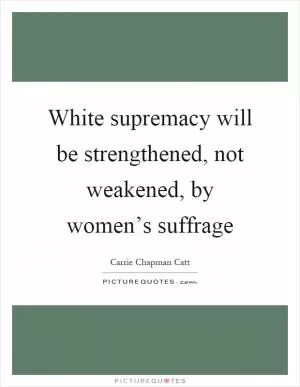 White supremacy will be strengthened, not weakened, by women’s suffrage Picture Quote #1