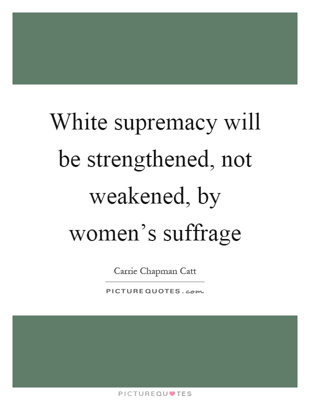 White supremacy will be strengthened, not weakened, by women's suffrage Picture Quote #1