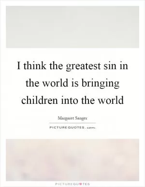 I think the greatest sin in the world is bringing children into the world Picture Quote #1
