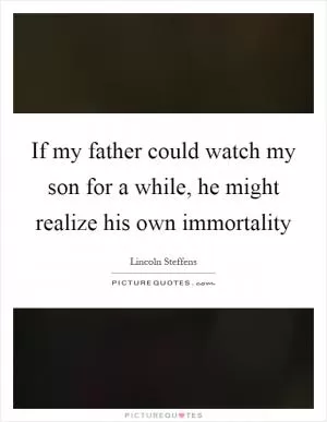 If my father could watch my son for a while, he might realize his own immortality Picture Quote #1