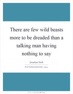 There are few wild beasts more to be dreaded than a talking man having nothing to say Picture Quote #1