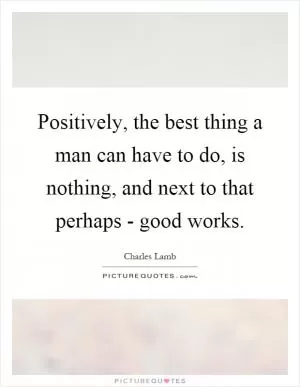 Positively, the best thing a man can have to do, is nothing, and next to that perhaps - good works Picture Quote #1